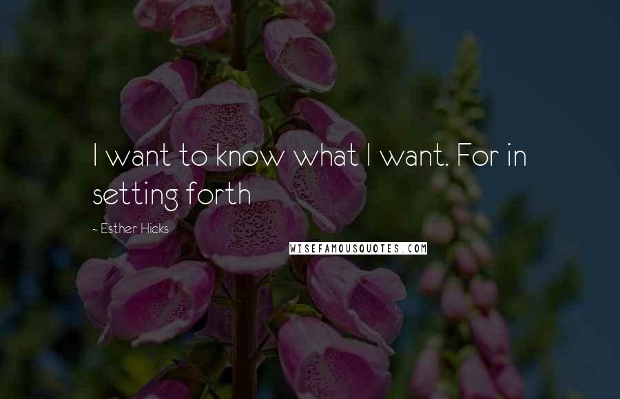 Esther Hicks Quotes: I want to know what I want. For in setting forth