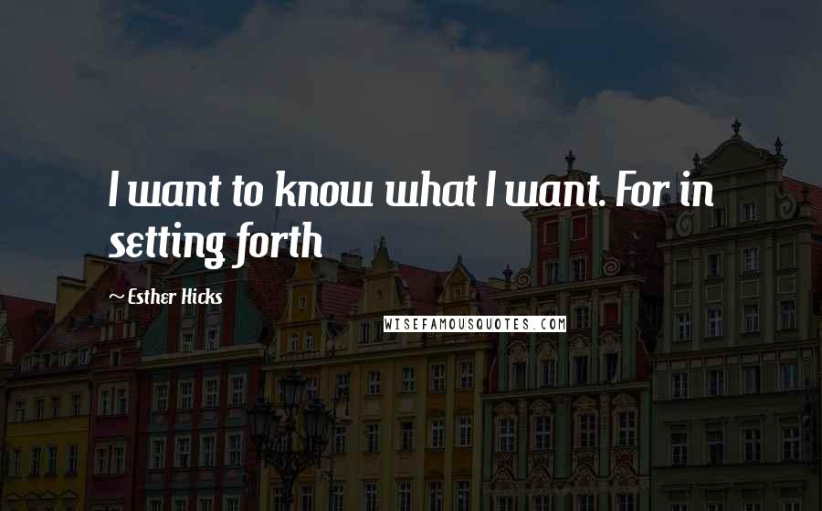 Esther Hicks Quotes: I want to know what I want. For in setting forth