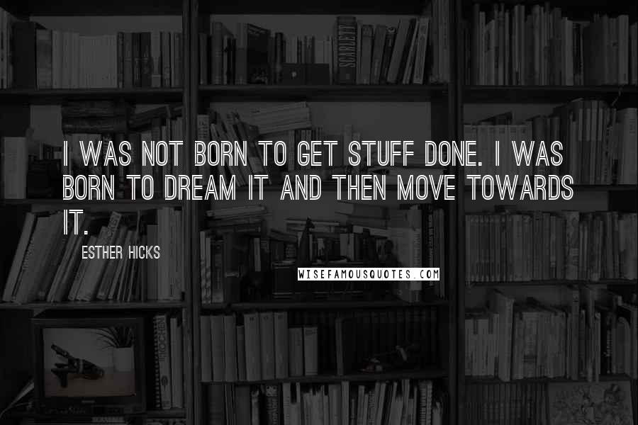 Esther Hicks Quotes: I was not born to get stuff done. I was born to dream it and then move towards it.