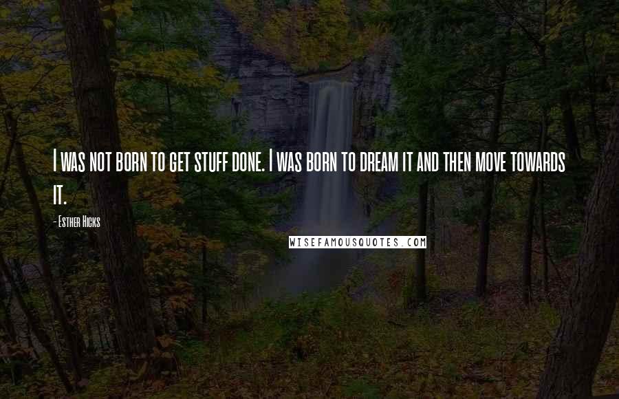 Esther Hicks Quotes: I was not born to get stuff done. I was born to dream it and then move towards it.
