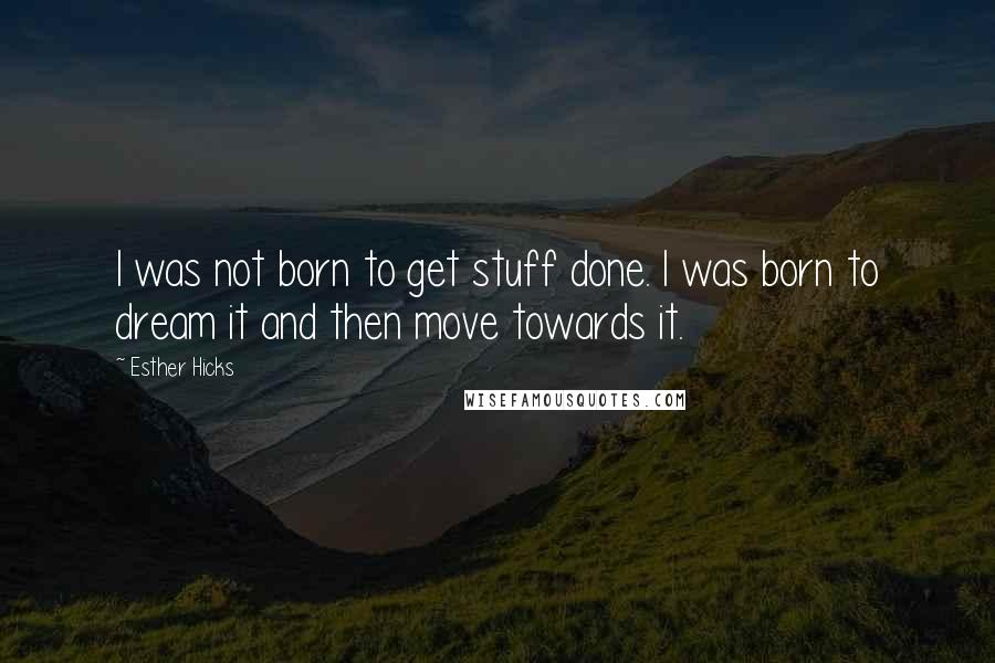 Esther Hicks Quotes: I was not born to get stuff done. I was born to dream it and then move towards it.