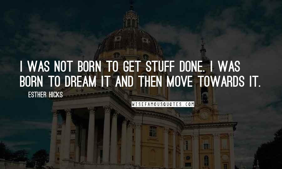 Esther Hicks Quotes: I was not born to get stuff done. I was born to dream it and then move towards it.