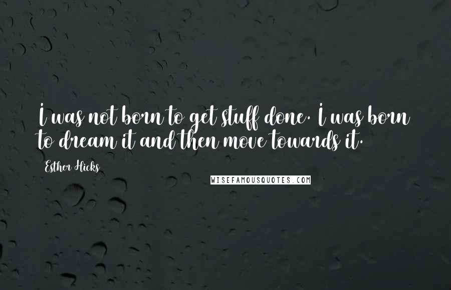 Esther Hicks Quotes: I was not born to get stuff done. I was born to dream it and then move towards it.