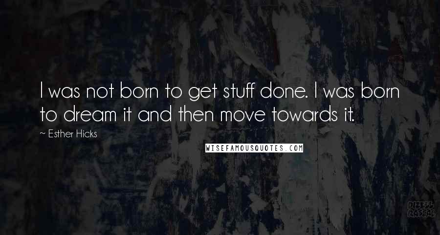 Esther Hicks Quotes: I was not born to get stuff done. I was born to dream it and then move towards it.