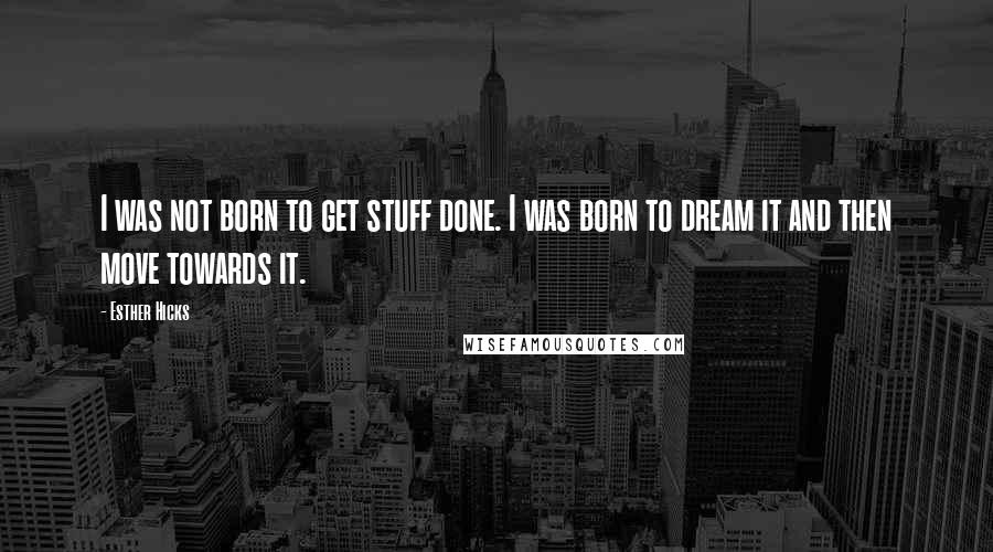 Esther Hicks Quotes: I was not born to get stuff done. I was born to dream it and then move towards it.