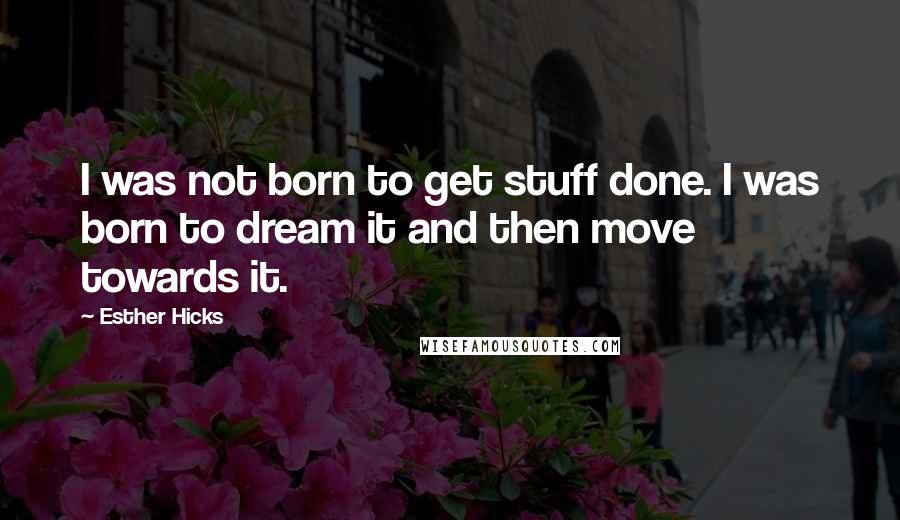 Esther Hicks Quotes: I was not born to get stuff done. I was born to dream it and then move towards it.