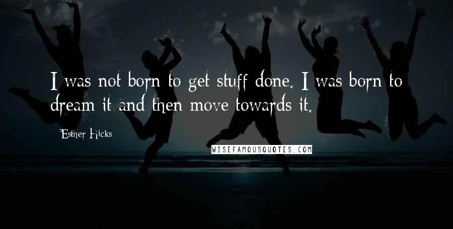 Esther Hicks Quotes: I was not born to get stuff done. I was born to dream it and then move towards it.