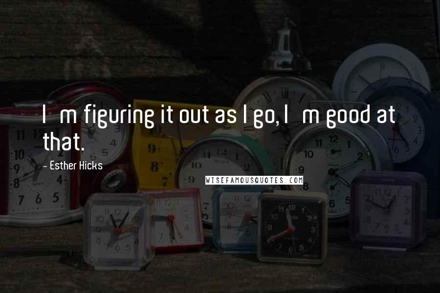 Esther Hicks Quotes: I'm figuring it out as I go, I'm good at that.