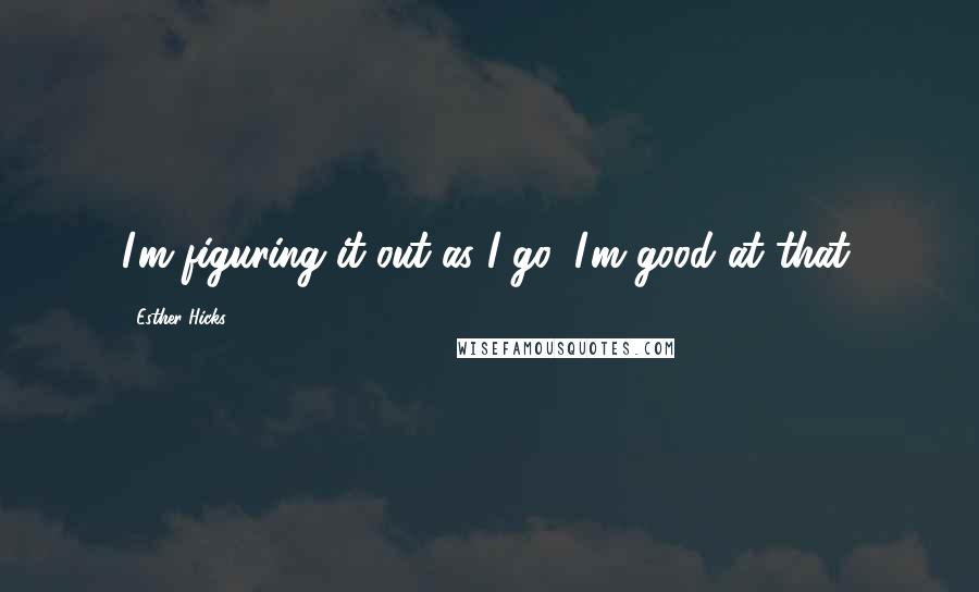 Esther Hicks Quotes: I'm figuring it out as I go, I'm good at that.