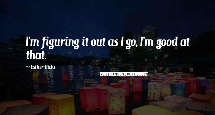 Esther Hicks Quotes: I'm figuring it out as I go, I'm good at that.