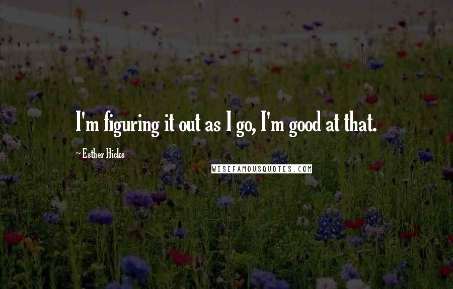 Esther Hicks Quotes: I'm figuring it out as I go, I'm good at that.