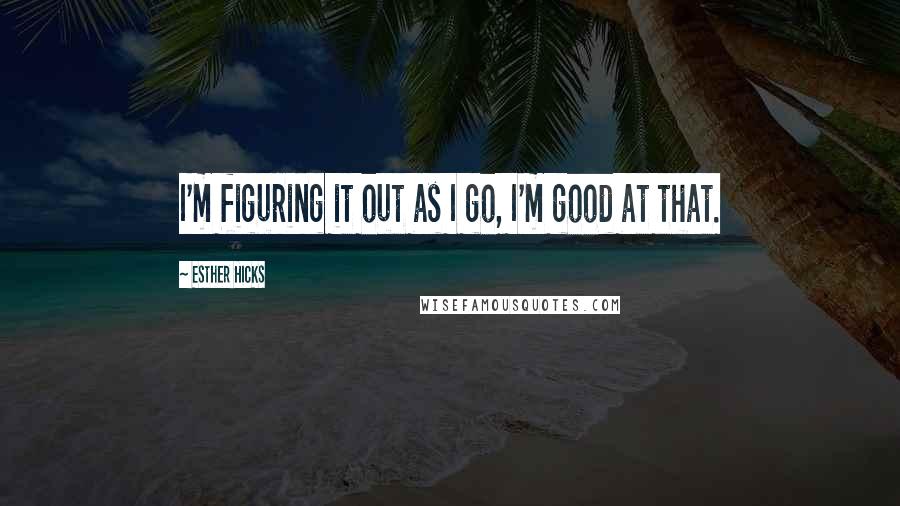 Esther Hicks Quotes: I'm figuring it out as I go, I'm good at that.