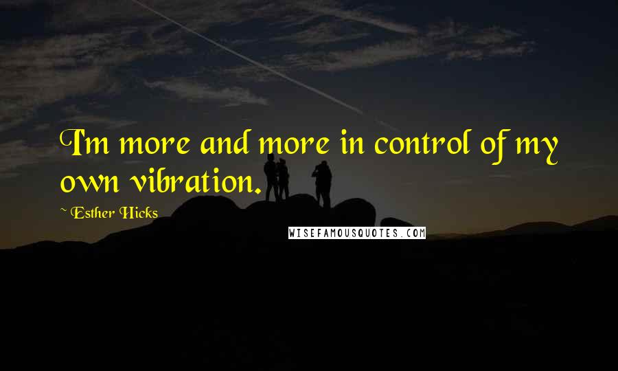 Esther Hicks Quotes: I'm more and more in control of my own vibration.