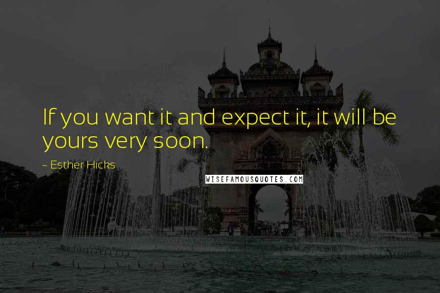 Esther Hicks Quotes: If you want it and expect it, it will be yours very soon.