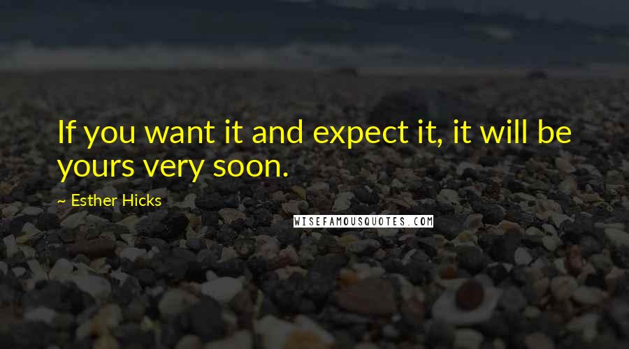 Esther Hicks Quotes: If you want it and expect it, it will be yours very soon.