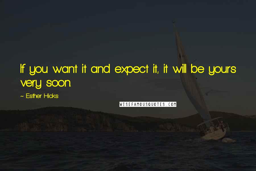 Esther Hicks Quotes: If you want it and expect it, it will be yours very soon.