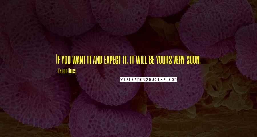 Esther Hicks Quotes: If you want it and expect it, it will be yours very soon.