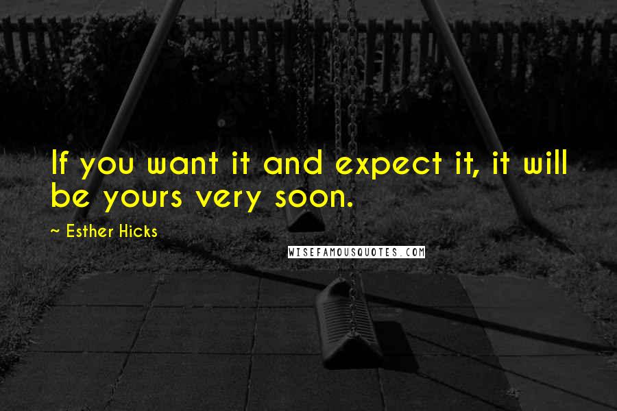 Esther Hicks Quotes: If you want it and expect it, it will be yours very soon.