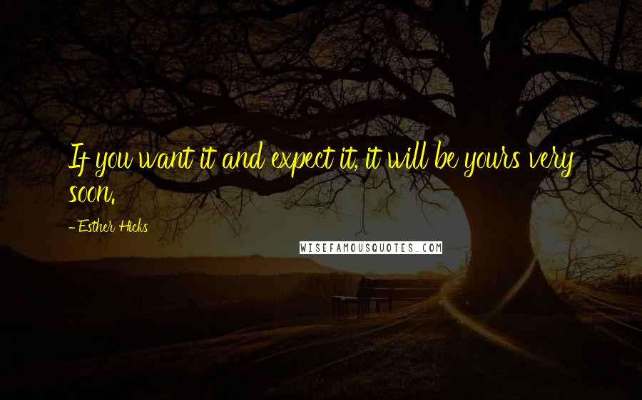 Esther Hicks Quotes: If you want it and expect it, it will be yours very soon.