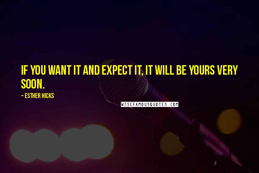 Esther Hicks Quotes: If you want it and expect it, it will be yours very soon.