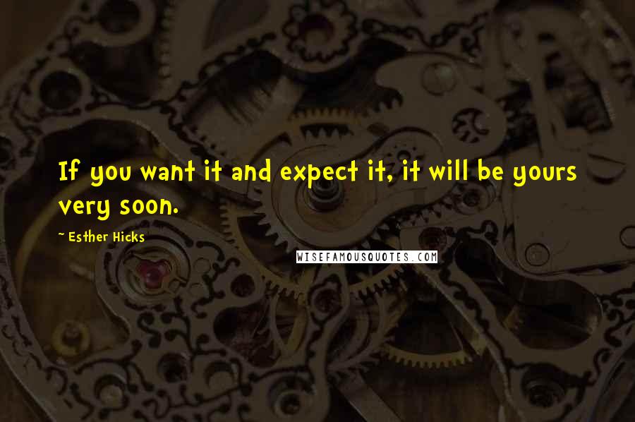 Esther Hicks Quotes: If you want it and expect it, it will be yours very soon.