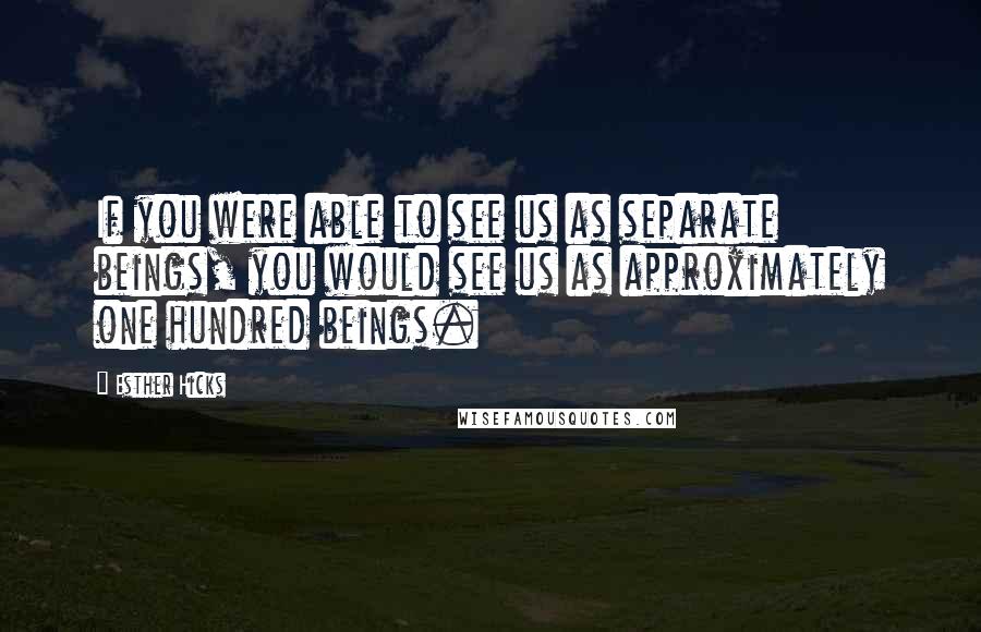 Esther Hicks Quotes: If you were able to see us as separate beings, you would see us as approximately one hundred beings.