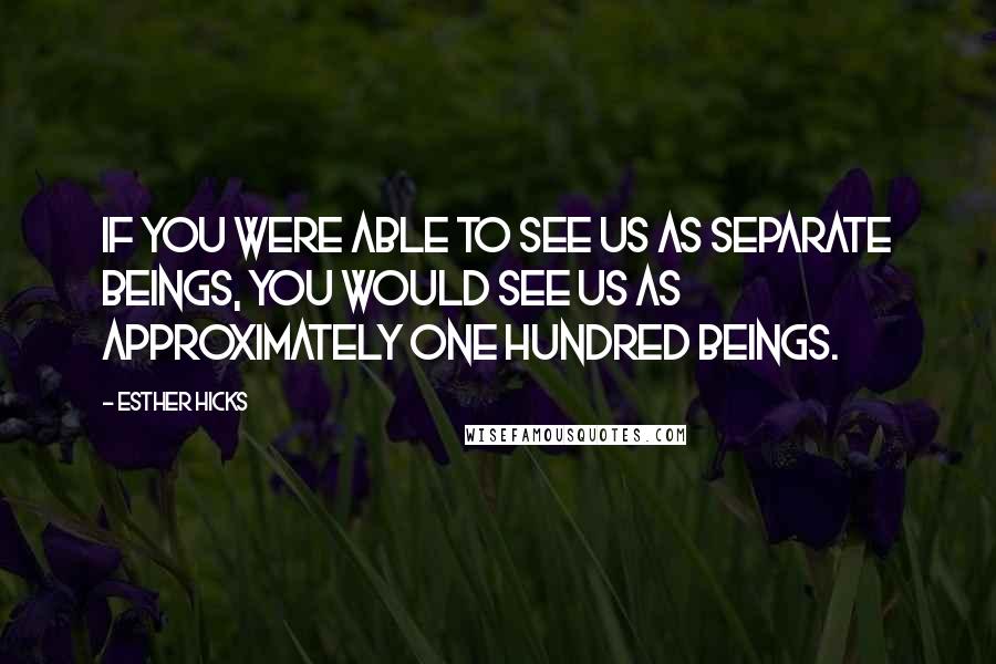 Esther Hicks Quotes: If you were able to see us as separate beings, you would see us as approximately one hundred beings.