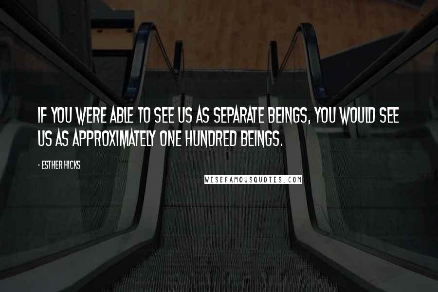 Esther Hicks Quotes: If you were able to see us as separate beings, you would see us as approximately one hundred beings.