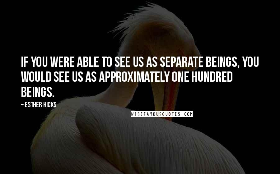 Esther Hicks Quotes: If you were able to see us as separate beings, you would see us as approximately one hundred beings.