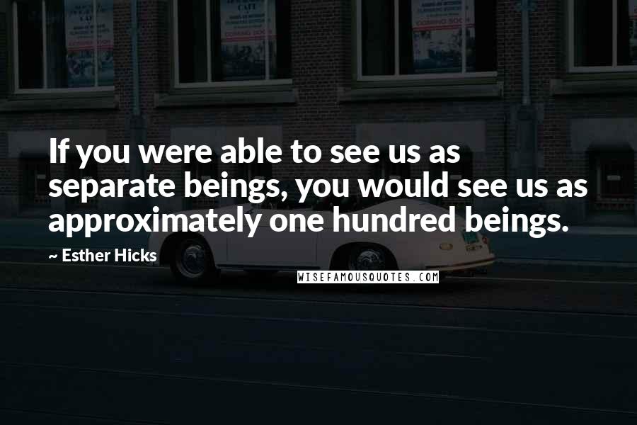 Esther Hicks Quotes: If you were able to see us as separate beings, you would see us as approximately one hundred beings.