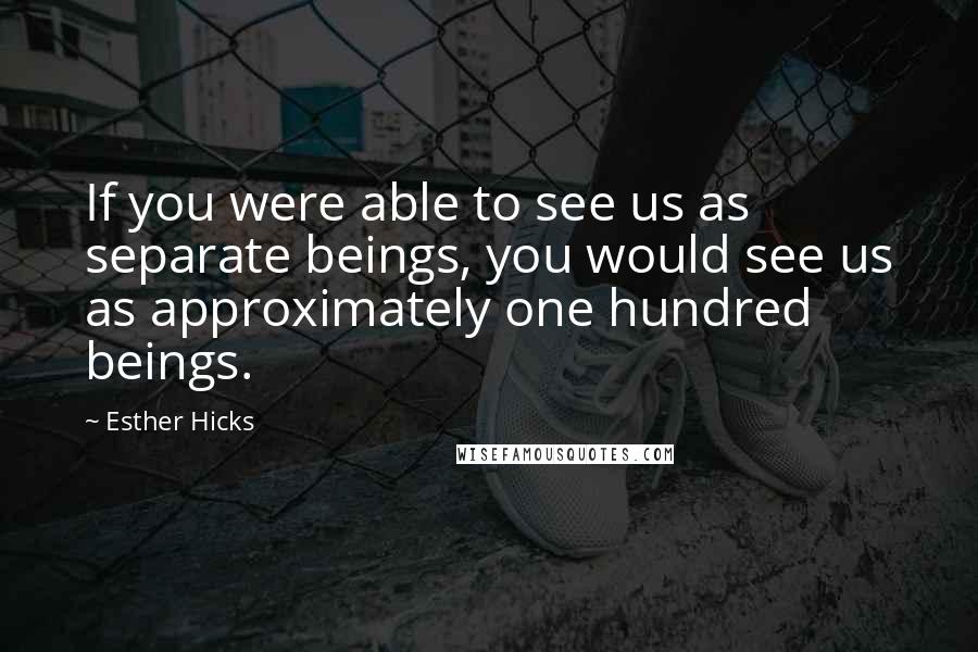 Esther Hicks Quotes: If you were able to see us as separate beings, you would see us as approximately one hundred beings.