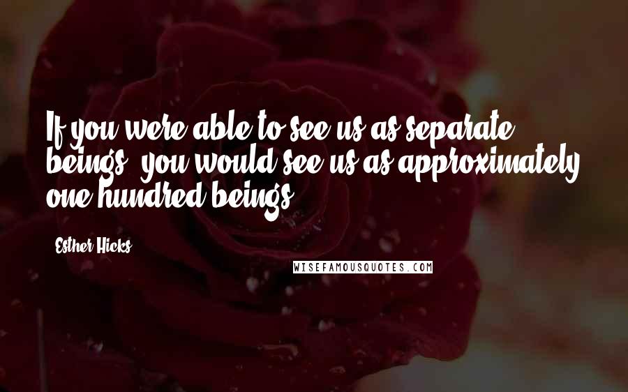 Esther Hicks Quotes: If you were able to see us as separate beings, you would see us as approximately one hundred beings.