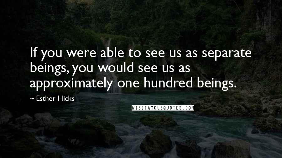 Esther Hicks Quotes: If you were able to see us as separate beings, you would see us as approximately one hundred beings.