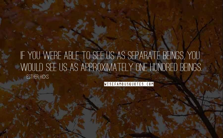 Esther Hicks Quotes: If you were able to see us as separate beings, you would see us as approximately one hundred beings.