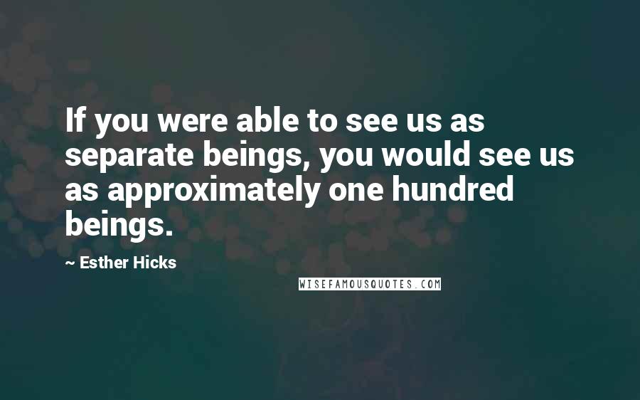 Esther Hicks Quotes: If you were able to see us as separate beings, you would see us as approximately one hundred beings.
