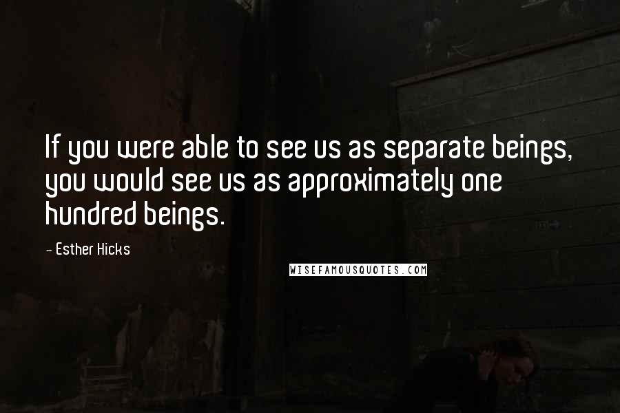 Esther Hicks Quotes: If you were able to see us as separate beings, you would see us as approximately one hundred beings.
