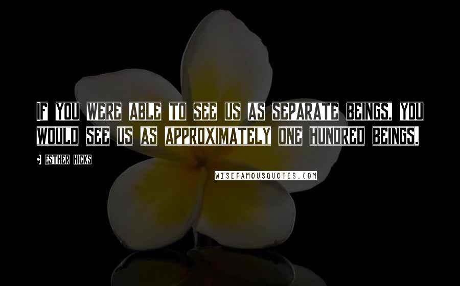 Esther Hicks Quotes: If you were able to see us as separate beings, you would see us as approximately one hundred beings.