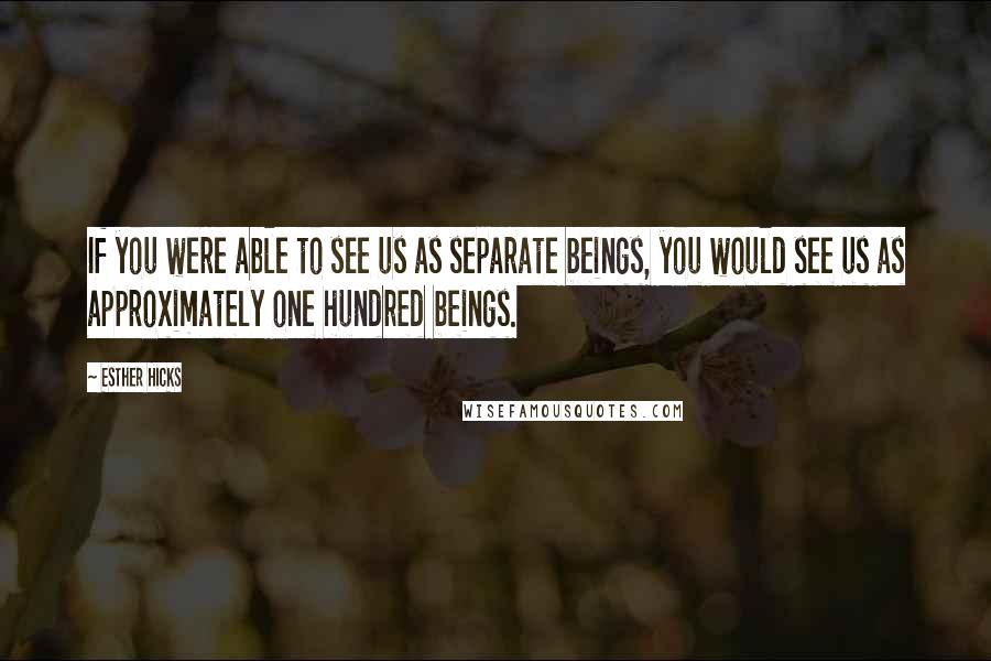 Esther Hicks Quotes: If you were able to see us as separate beings, you would see us as approximately one hundred beings.
