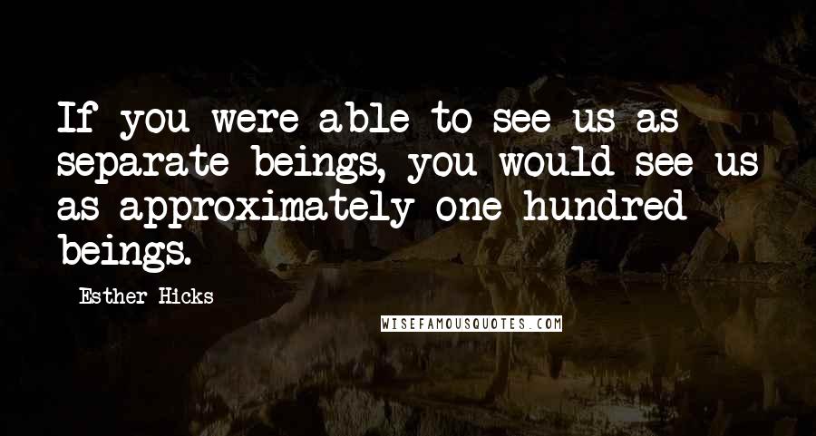 Esther Hicks Quotes: If you were able to see us as separate beings, you would see us as approximately one hundred beings.