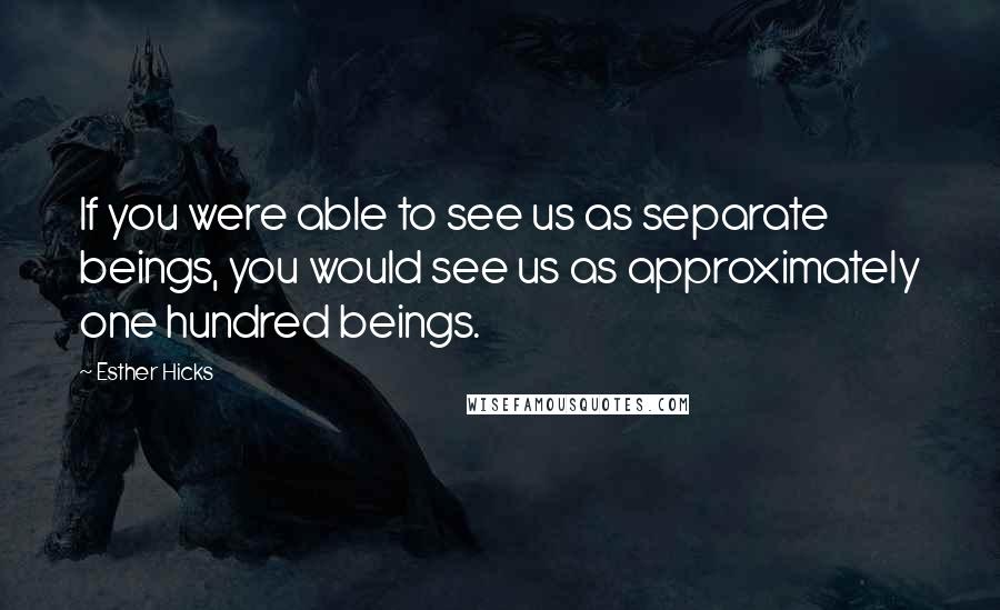 Esther Hicks Quotes: If you were able to see us as separate beings, you would see us as approximately one hundred beings.
