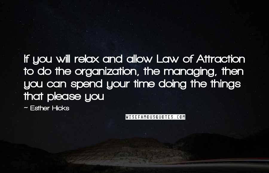 Esther Hicks Quotes: If you will relax and allow Law of Attraction to do the organization, the managing, then you can spend your time doing the things that please you