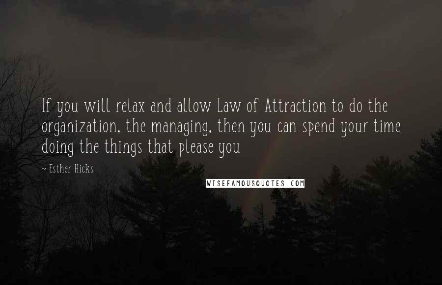 Esther Hicks Quotes: If you will relax and allow Law of Attraction to do the organization, the managing, then you can spend your time doing the things that please you