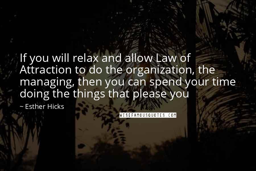 Esther Hicks Quotes: If you will relax and allow Law of Attraction to do the organization, the managing, then you can spend your time doing the things that please you