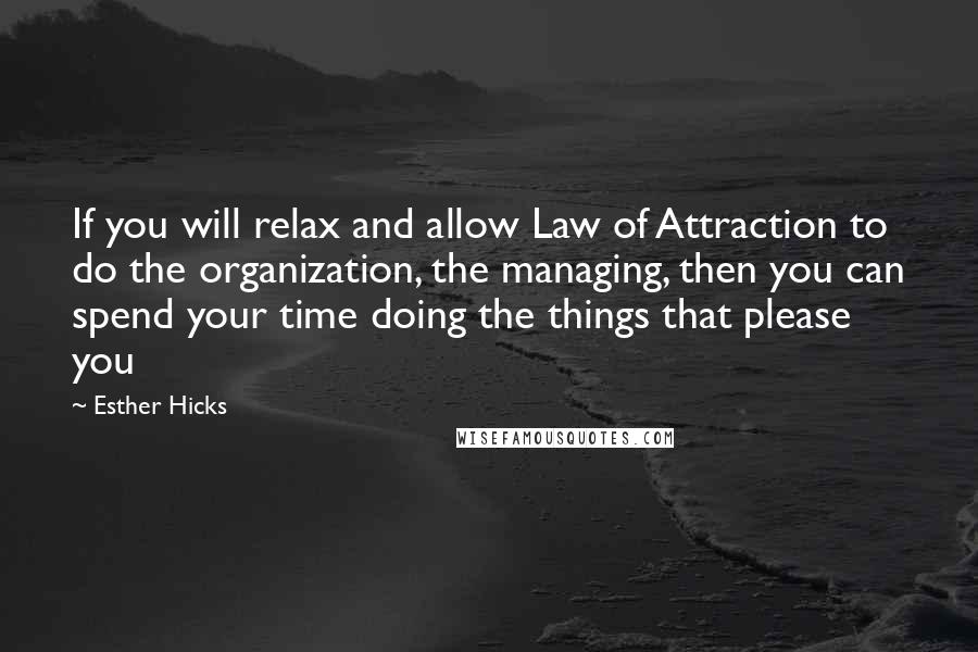 Esther Hicks Quotes: If you will relax and allow Law of Attraction to do the organization, the managing, then you can spend your time doing the things that please you
