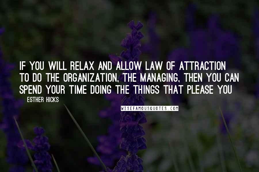 Esther Hicks Quotes: If you will relax and allow Law of Attraction to do the organization, the managing, then you can spend your time doing the things that please you