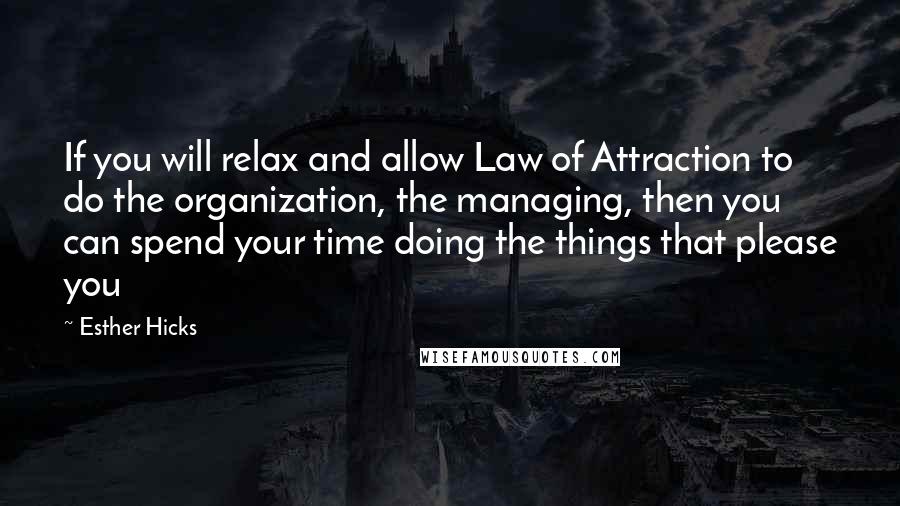 Esther Hicks Quotes: If you will relax and allow Law of Attraction to do the organization, the managing, then you can spend your time doing the things that please you