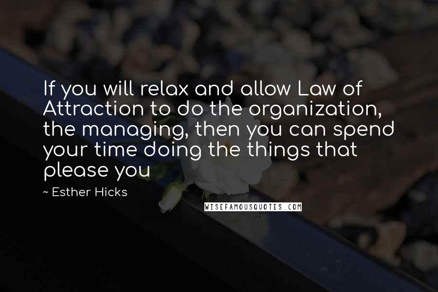 Esther Hicks Quotes: If you will relax and allow Law of Attraction to do the organization, the managing, then you can spend your time doing the things that please you