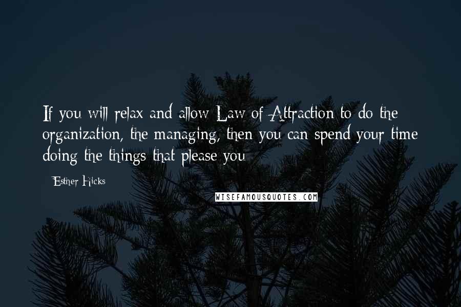 Esther Hicks Quotes: If you will relax and allow Law of Attraction to do the organization, the managing, then you can spend your time doing the things that please you