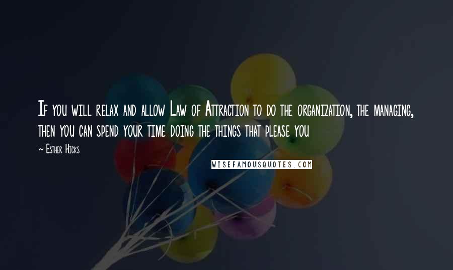 Esther Hicks Quotes: If you will relax and allow Law of Attraction to do the organization, the managing, then you can spend your time doing the things that please you