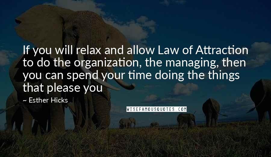 Esther Hicks Quotes: If you will relax and allow Law of Attraction to do the organization, the managing, then you can spend your time doing the things that please you